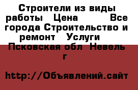 Строители из виды работы › Цена ­ 214 - Все города Строительство и ремонт » Услуги   . Псковская обл.,Невель г.